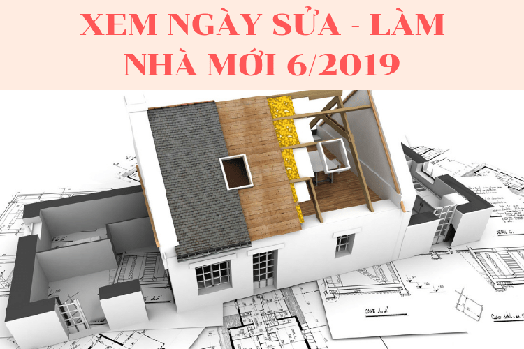 Xem ngày tốt động thổ làm nhà, xây nhà mới tháng 6-2019 theo tuổi